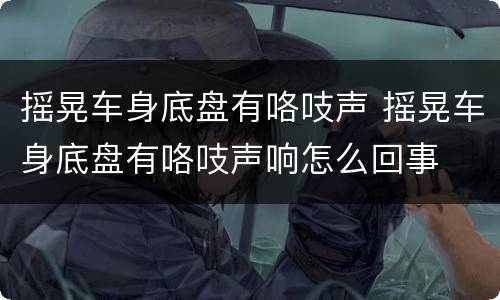 摇晃车身底盘有咯吱声 摇晃车身底盘有咯吱声响怎么回事