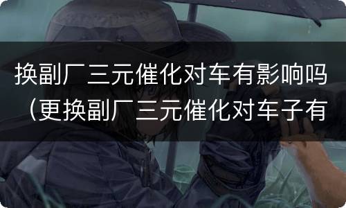 换副厂三元催化对车有影响吗（更换副厂三元催化对车子有没有影响）