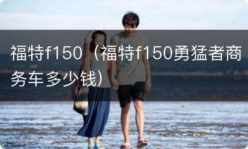 福特f150（福特f150勇猛者商务车多少钱）