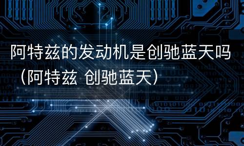 阿特兹的发动机是创驰蓝天吗（阿特兹 创驰蓝天）