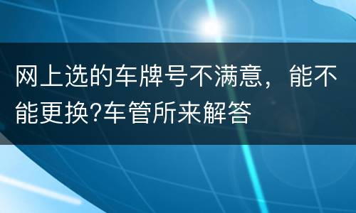 网上选的车牌号不满意，能不能更换?车管所来解答