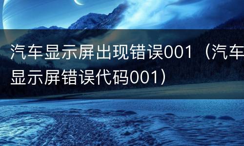 汽车显示屏出现错误001（汽车显示屏错误代码001）