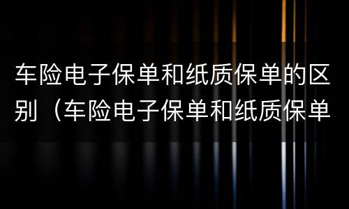 车险电子保单和纸质保单的区别（车险电子保单和纸质保单一样吗）