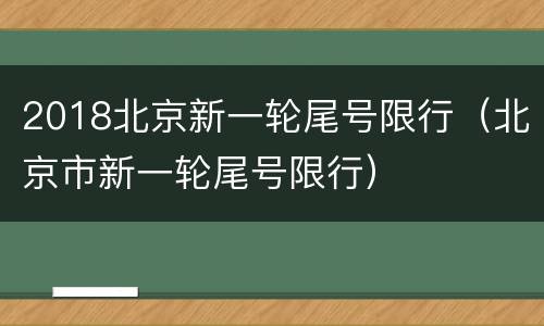 2018北京新一轮尾号限行（北京市新一轮尾号限行）