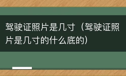 驾驶证照片是几寸（驾驶证照片是几寸的什么底的）