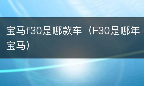 宝马f30是哪款车（F30是哪年宝马）