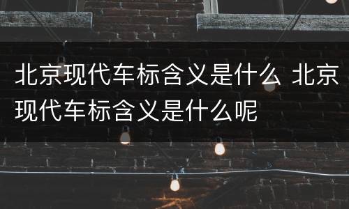 北京现代车标含义是什么 北京现代车标含义是什么呢