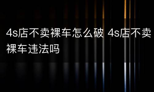 4s店不卖裸车怎么破 4s店不卖裸车违法吗