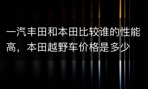 一汽丰田和本田比较谁的性能高，本田越野车价格是多少