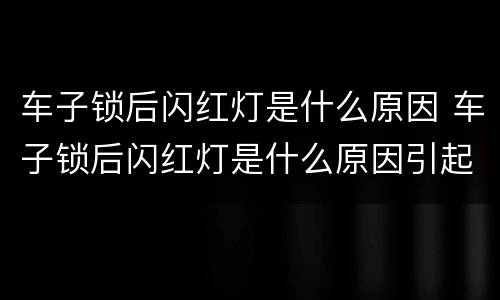 车子锁后闪红灯是什么原因 车子锁后闪红灯是什么原因引起的