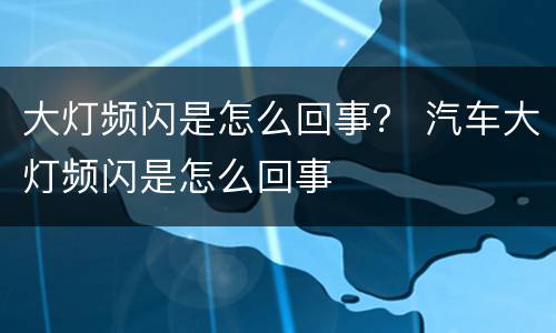 大灯频闪是怎么回事？ 汽车大灯频闪是怎么回事