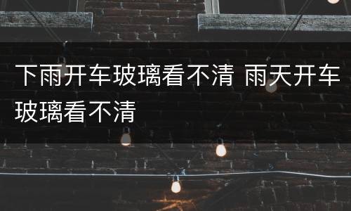 下雨开车玻璃看不清 雨天开车玻璃看不清