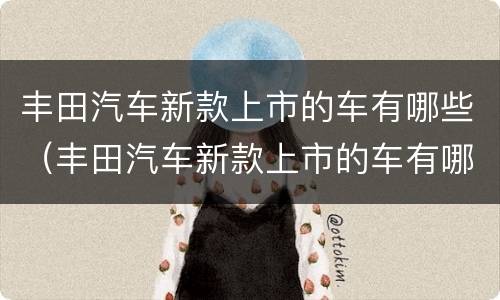 丰田汽车新款上市的车有哪些（丰田汽车新款上市的车有哪些牌子）
