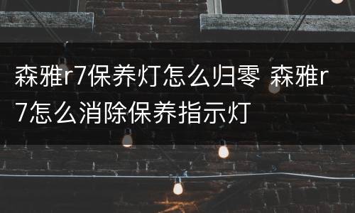 森雅r7保养灯怎么归零 森雅r7怎么消除保养指示灯