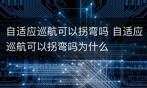 自适应巡航可以拐弯吗 自适应巡航可以拐弯吗为什么
