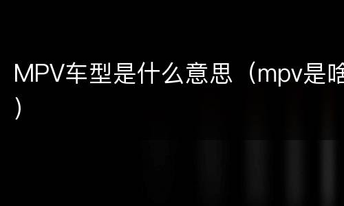 MPV车型是什么意思（mpv是啥）