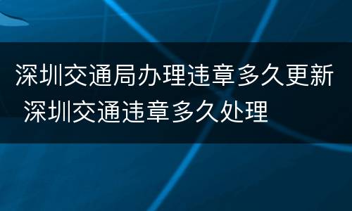 深圳交通局办理违章多久更新 深圳交通违章多久处理