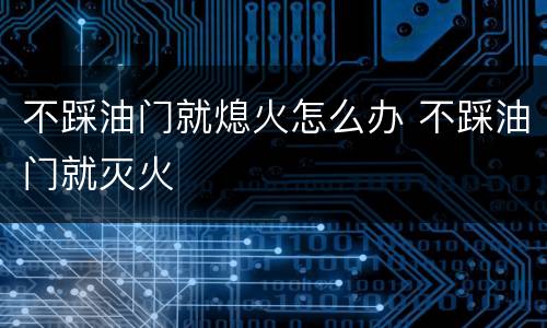 不踩油门就熄火怎么办 不踩油门就灭火