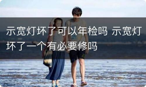 示宽灯坏了可以年检吗 示宽灯坏了一个有必要修吗