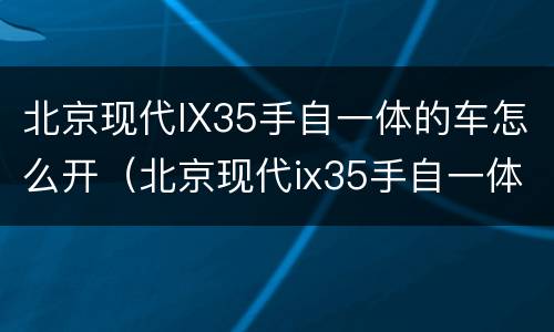 北京现代IX35手自一体的车怎么开（北京现代ix35手自一体怎么操作视频）