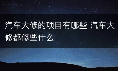汽车大修的项目有哪些 汽车大修都修些什么