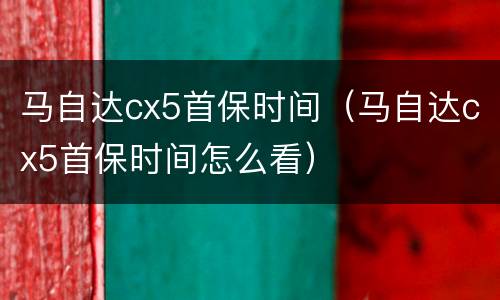 马自达cx5首保时间（马自达cx5首保时间怎么看）