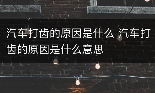 汽车打齿的原因是什么 汽车打齿的原因是什么意思