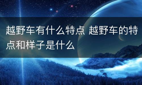 越野车有什么特点 越野车的特点和样子是什么