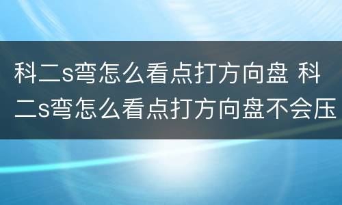 科二s弯怎么看点打方向盘 科二s弯怎么看点打方向盘不会压线自动挡