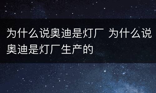 为什么说奥迪是灯厂 为什么说奥迪是灯厂生产的