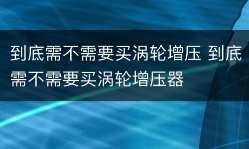 到底需不需要买涡轮增压 到底需不需要买涡轮增压器