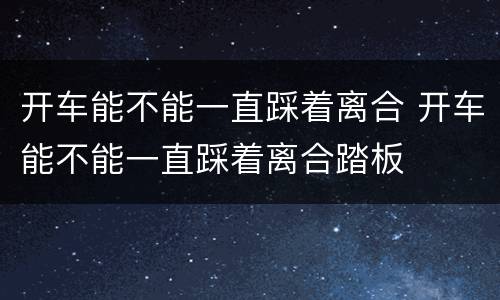开车能不能一直踩着离合 开车能不能一直踩着离合踏板