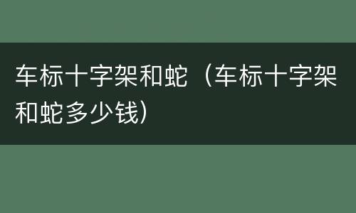 车标十字架和蛇（车标十字架和蛇多少钱）