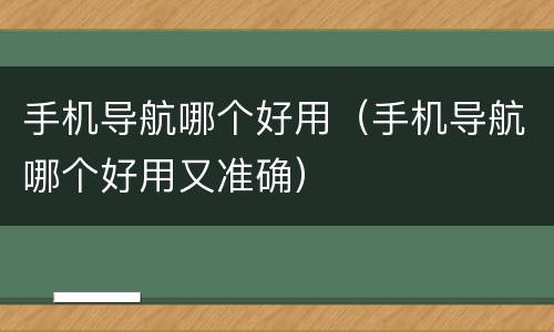 手机导航哪个好用（手机导航哪个好用又准确）
