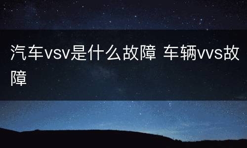 汽车vsv是什么故障 车辆vvs故障