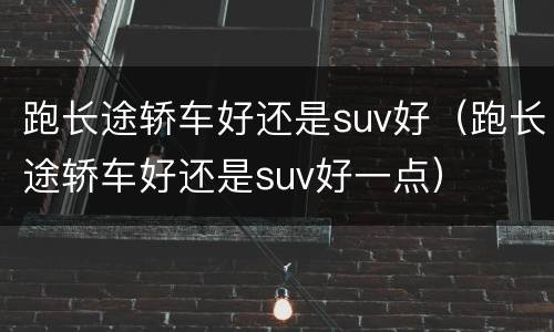 跑长途轿车好还是suv好（跑长途轿车好还是suv好一点）