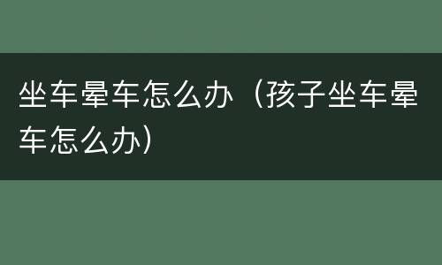 坐车晕车怎么办（孩子坐车晕车怎么办）