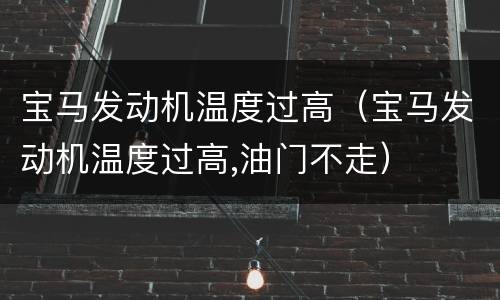 宝马发动机温度过高（宝马发动机温度过高,油门不走）