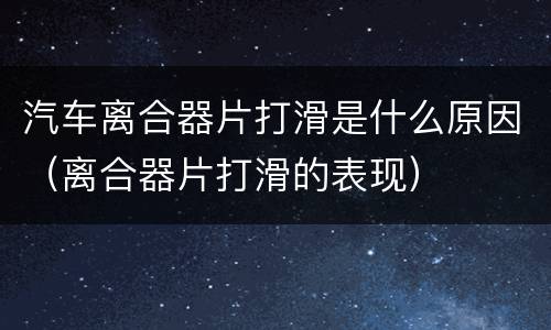 汽车离合器片打滑是什么原因（离合器片打滑的表现）