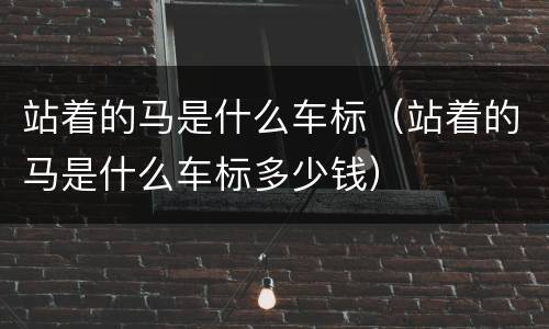 站着的马是什么车标（站着的马是什么车标多少钱）