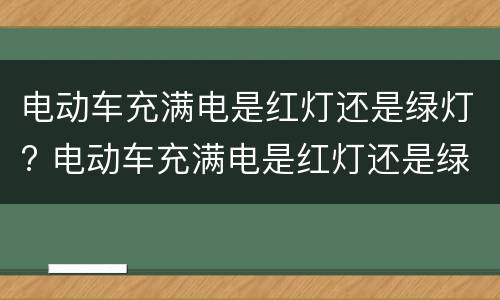 电动车充满电是红灯还是绿灯? 电动车充满电是红灯还是绿灯好