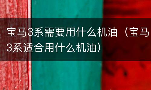 宝马3系需要用什么机油（宝马3系适合用什么机油）