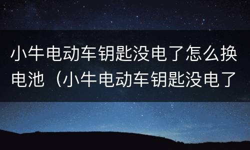小牛电动车钥匙没电了怎么换电池（小牛电动车钥匙没电了怎么换电池型号）