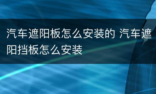 汽车遮阳板怎么安装的 汽车遮阳挡板怎么安装