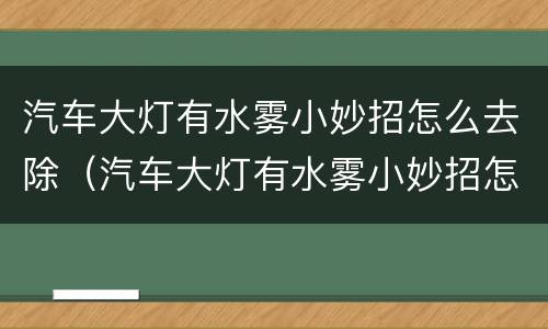 汽车大灯有水雾小妙招怎么去除（汽车大灯有水雾小妙招怎么清理）