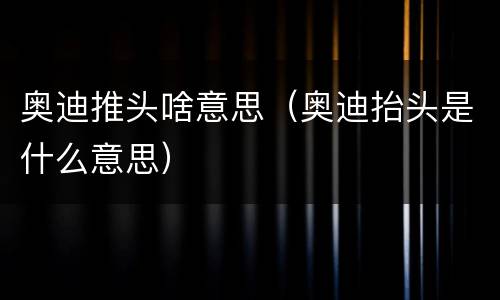 奥迪推头啥意思（奥迪抬头是什么意思）