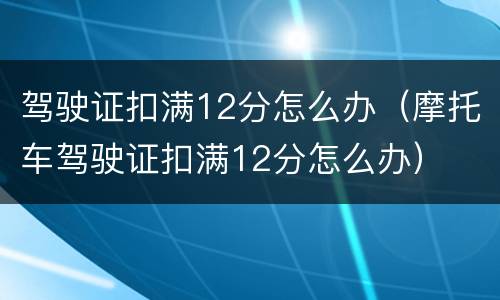 驾驶证扣满12分怎么办（摩托车驾驶证扣满12分怎么办）