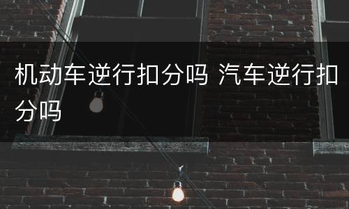 机动车逆行扣分吗 汽车逆行扣分吗