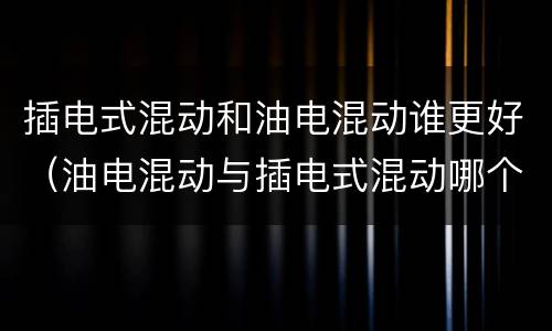 插电式混动和油电混动谁更好（油电混动与插电式混动哪个好）