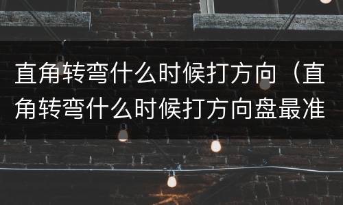 直角转弯什么时候打方向（直角转弯什么时候打方向盘最准视频）